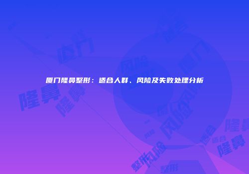 厦门隆鼻整形：适合人群、风险及失败处理分析