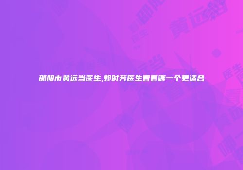 邵阳市黄远当医生,郭时芳医生看看哪一个更适合