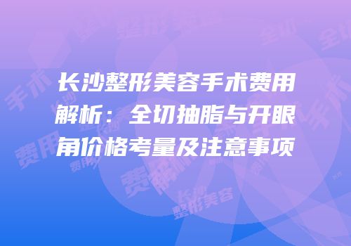 长沙整形美容手术费用解析：全切抽脂与开眼角价格考量及注意事项