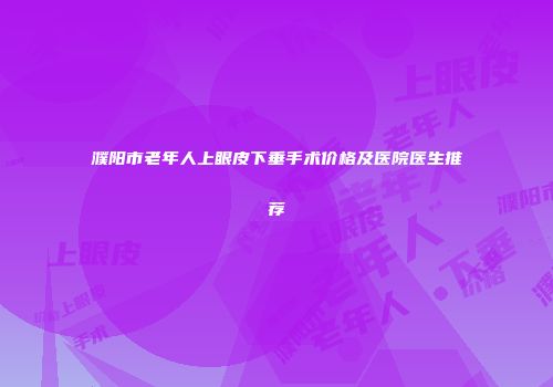 濮阳市老年人上眼皮下垂手术价格及医院医生推荐