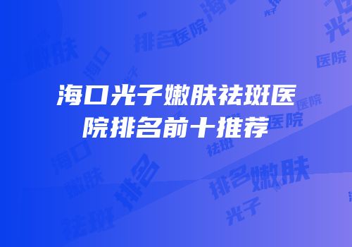 海口光子嫩肤祛斑医院排名前十推荐