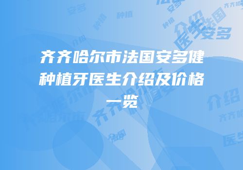 齐齐哈尔市法国安多健种植牙医生介绍及价格一览