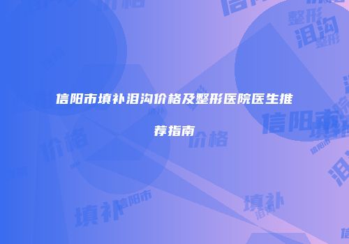 信阳市填补泪沟价格及整形医院医生推荐指南