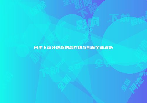 河池下前牙拔除的副作用与影响全面解析