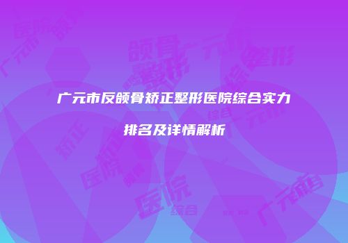 广元市反颌骨矫正整形医院综合实力排名及详情解析
