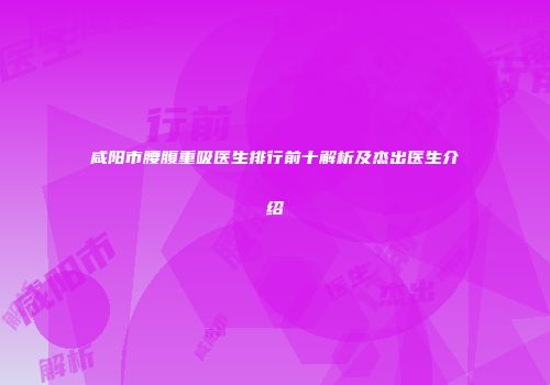 咸阳市腰腹重吸医生排行前十解析及杰出医生介绍