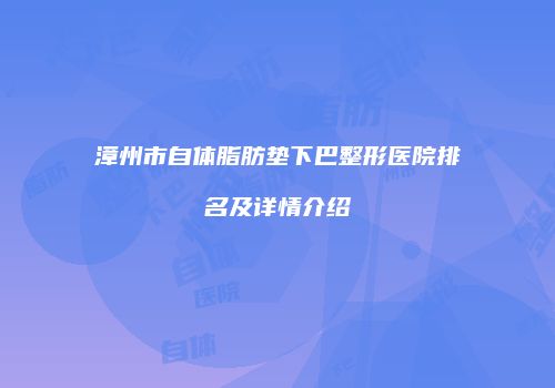 漳州市自体脂肪垫下巴整形医院排名及详情介绍
