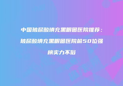 中国玻尿酸填充黑眼圈医院推荐：玻尿酸填充黑眼圈医院前50位强榜实力不俗
