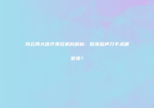 商丘两大医疗美容机构解析：聚焦超声刀手术哪家强？