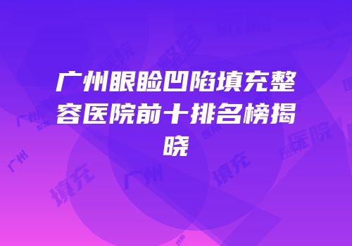 广州眼睑凹陷填充整容医院前十排名榜揭晓