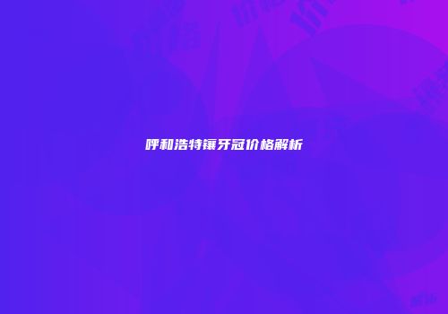 呼和浩特镶牙冠价格解析