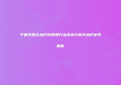 宁夏牙周炎治疗后调理方法及水冷激光治疗优势解析