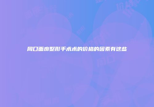 周口面廓整形手术术的价格的因素有这些