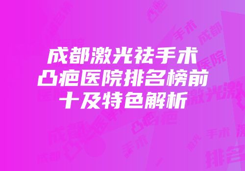 成都激光祛手术凸疤医院排名榜前十及特色解析