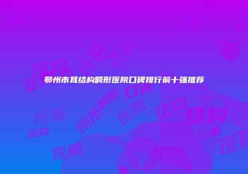 鄂州市耳结构畸形医院口碑排行前十强推荐