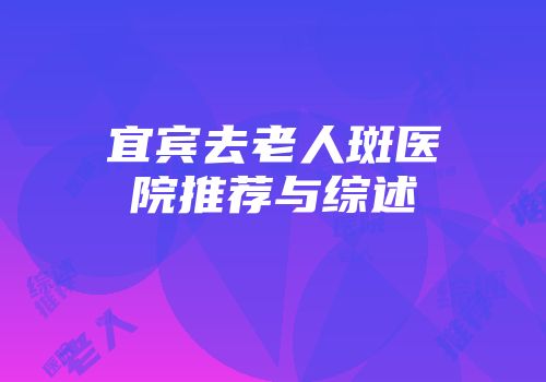 宜宾去老人斑医院推荐与综述