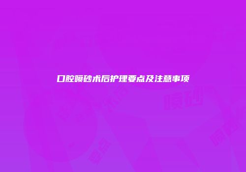 口腔喷砂术后护理要点及注意事项