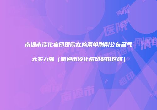 南通市淡化痘印医院在榜清单刚刚公布名气大实力强（南通市淡化痘印整形医院）