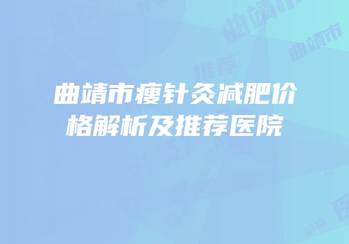 曲靖市瘦针灸减肥价格解析及推荐医院