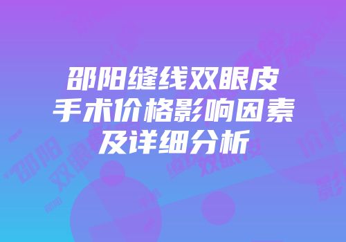 邵阳缝线双眼皮手术价格影响因素及详细分析