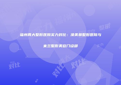 福州两大整形医院实力对比：涣美鼻整形医院与米兰整形美容门诊部