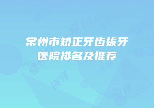 常州市矫正牙齿拔牙医院排名及推荐