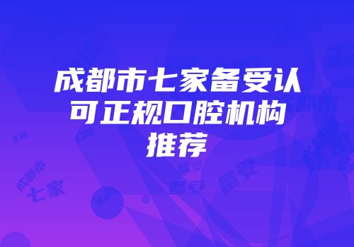 成都市七家备受认可正规口腔机构推荐