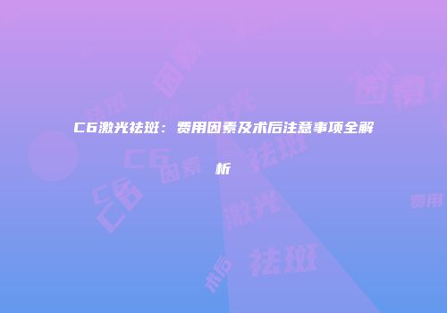 C6激光祛斑：费用因素及术后注意事项全解析