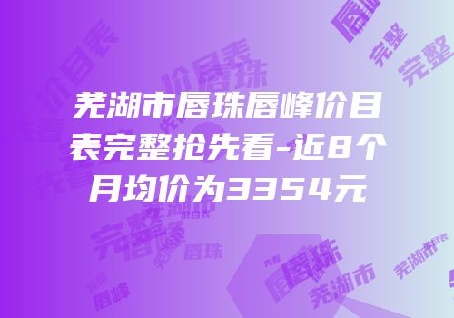 芜湖市唇珠唇峰价目表完整抢先看-近8个月均价为3354元