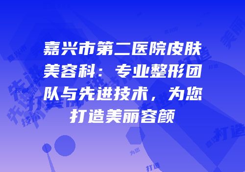 嘉兴市第二医院皮肤美容科：专业整形团队与先进技术，为您打造美丽容颜
