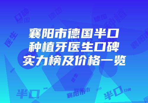 襄阳市德国半口种植牙医生口碑实力榜及价格一览