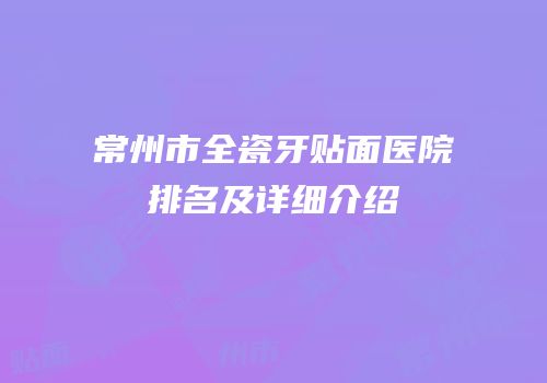 常州市全瓷牙贴面医院排名及详细介绍