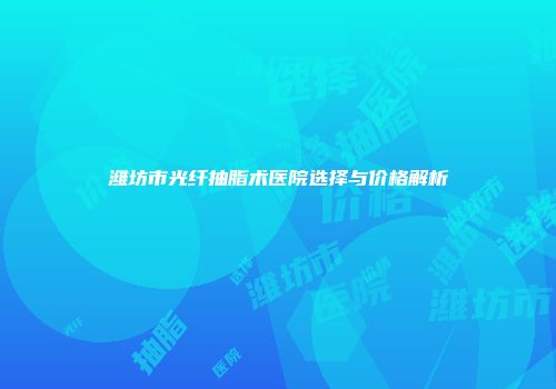 潍坊市光纤抽脂术医院选择与价格解析