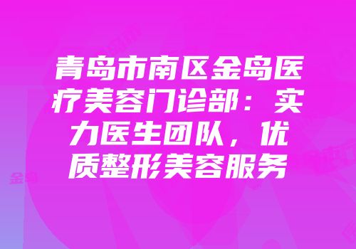 青岛市南区金岛医疗美容门诊部：实力医生团队，优质整形美容服务