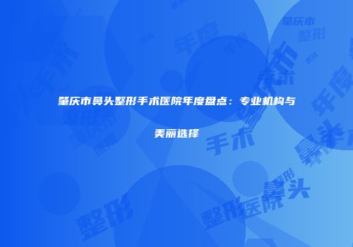 肇庆市鼻头整形手术医院年度盘点：专业机构与美丽选择