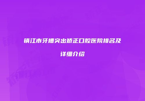 镇江市牙槽突出矫正口腔医院排名及详细介绍