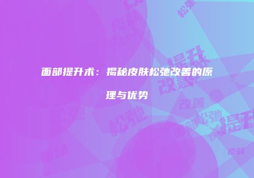 面部提升术：揭秘皮肤松弛改善的原理与优势