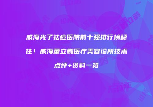 威海光子祛痘医院前十强排行榜稳住！威海董立鹏医疗美容诊所技术点评+资料一览