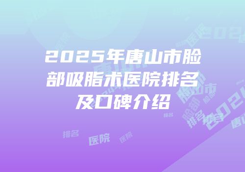 2025年唐山市脸部吸脂术医院排名及口碑介绍