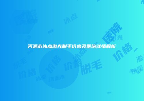 河源市冰点激光脱毛价格及医院详情解析