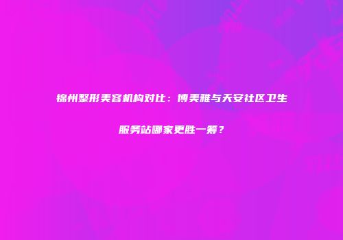锦州整形美容机构对比：博美雅与天安社区卫生服务站哪家更胜一筹？