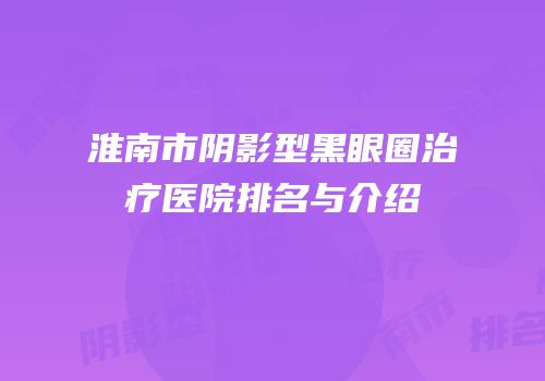 淮南市阴影型黑眼圈治疗医院排名与介绍