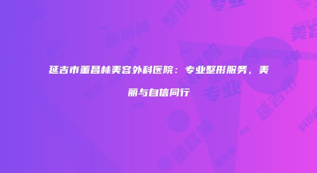 延吉市董昌林美容外科医院：专业整形服务，美丽与自信同行