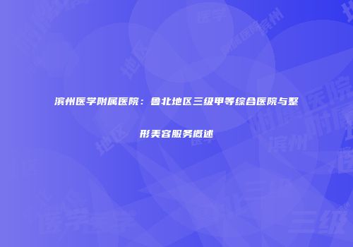 滨州医学附属医院：鲁北地区三级甲等综合医院与整形美容服务概述