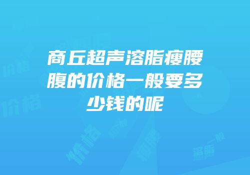 商丘超声溶脂瘦腰腹的价格一般要多少钱的呢