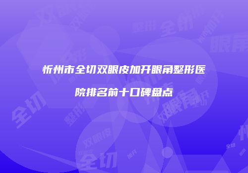 忻州市全切双眼皮加开眼角整形医院排名前十口碑盘点