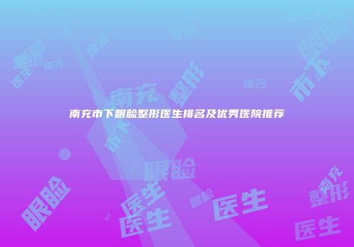南充市下眼睑整形医生排名及优秀医院推荐