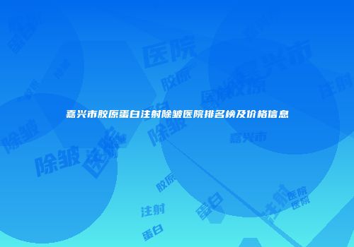 嘉兴市胶原蛋白注射除皱医院排名榜及价格信息