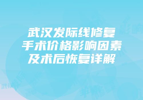 武汉发际线修复手术价格影响因素及术后恢复详解