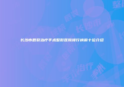 长沙市唇裂治疗手术整形医院排行榜前十位介绍